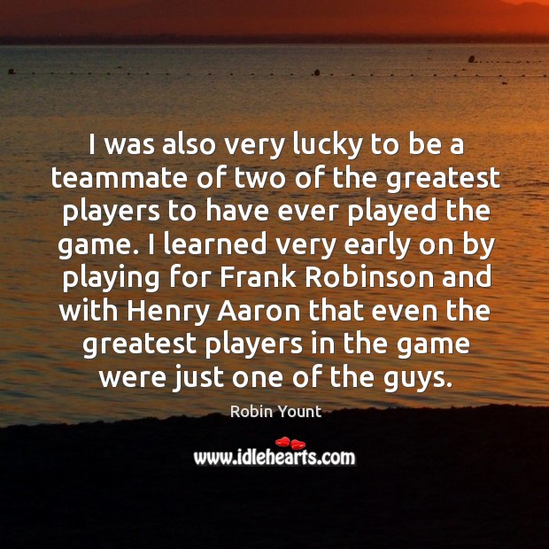 I was also very lucky to be a teammate of two of the greatest players to have ever played the game. Robin Yount Picture Quote