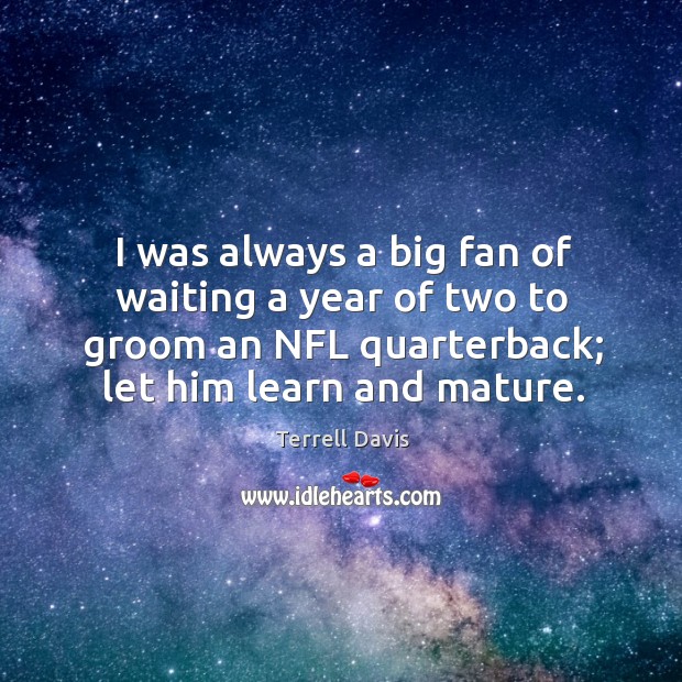I was always a big fan of waiting a year of two to groom an nfl quarterback; let him learn and mature. Terrell Davis Picture Quote