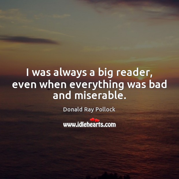 I was always a big reader, even when everything was bad and miserable. Donald Ray Pollock Picture Quote