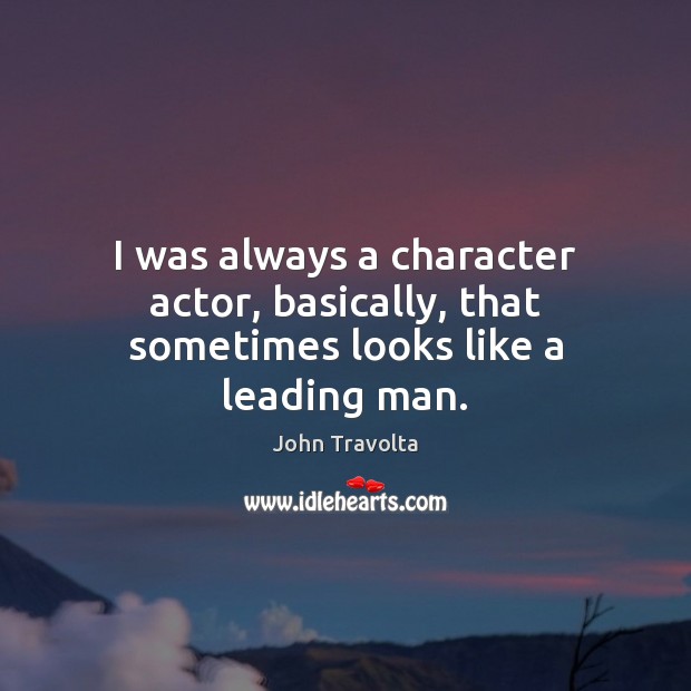 I was always a character actor, basically, that sometimes looks like a leading man. John Travolta Picture Quote