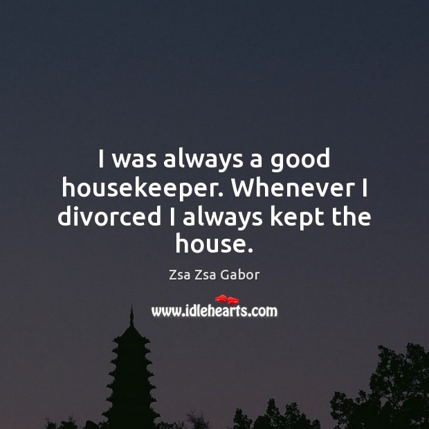I was always a good housekeeper. Whenever I divorced I always kept the house. Image
