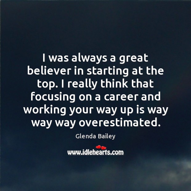 I was always a great believer in starting at the top. I 