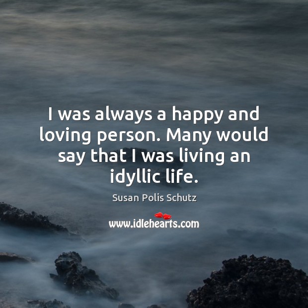 I was always a happy and loving person. Many would say that I was living an idyllic life. Susan Polis Schutz Picture Quote