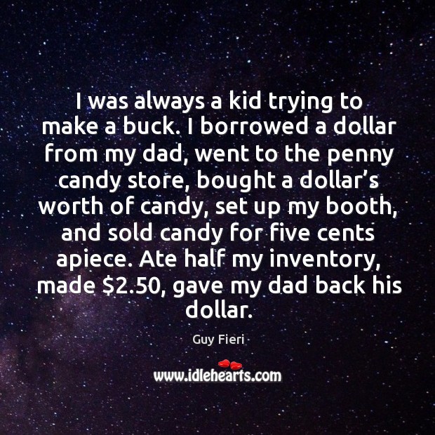 I was always a kid trying to make a buck. I borrowed a dollar from my dad, went to the penny candy store Guy Fieri Picture Quote