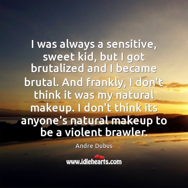 I was always a sensitive, sweet kid, but I got brutalized and Andre Dubus Picture Quote