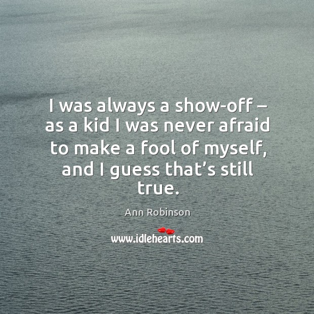 I was always a show-off – as a kid I was never afraid to make a fool of myself, and I guess that’s still true. Image
