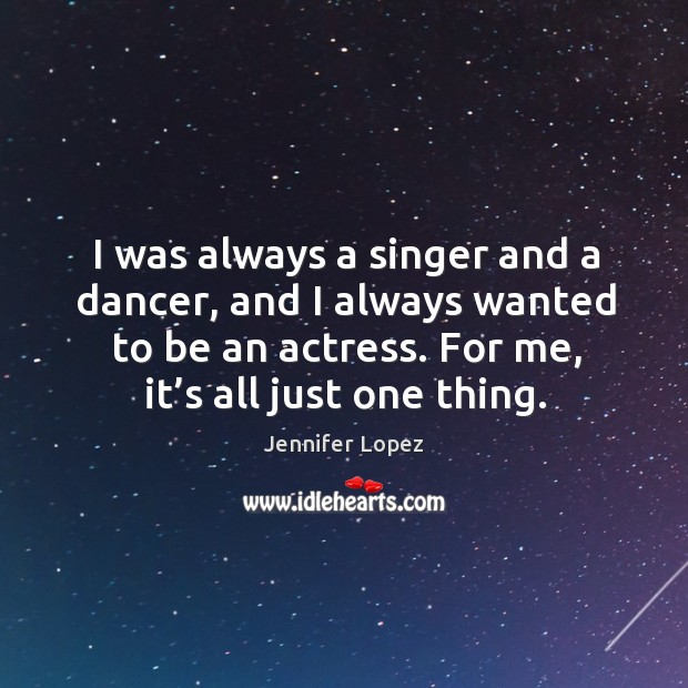 I was always a singer and a dancer, and I always wanted to be an actress. For me, it’s all just one thing. Image