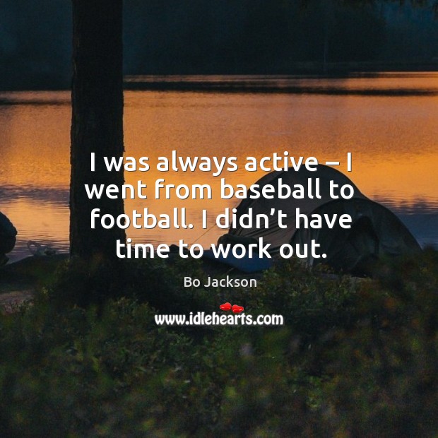 I was always active – I went from baseball to football. I didn’t have time to work out. Image