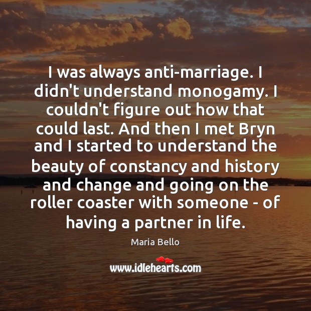 I was always anti-marriage. I didn’t understand monogamy. I couldn’t figure out Maria Bello Picture Quote