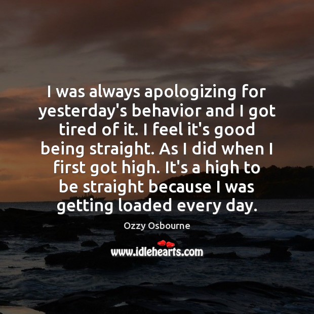 I was always apologizing for yesterday’s behavior and I got tired of Ozzy Osbourne Picture Quote