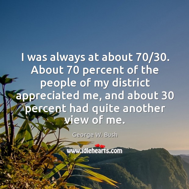 I was always at about 70/30. About 70 percent of the people of my George W. Bush Picture Quote