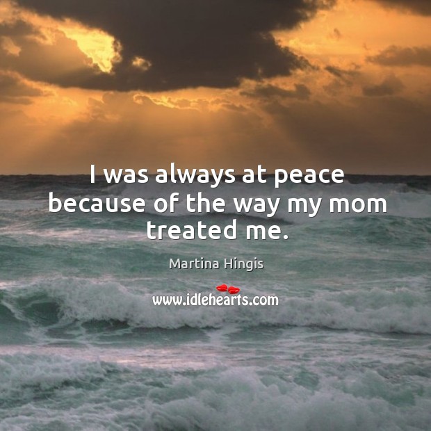 I was always at peace because of the way my mom treated me. Martina Hingis Picture Quote