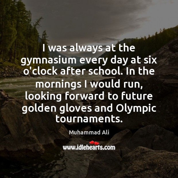 I was always at the gymnasium every day at six o’clock after 