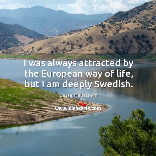 I was always attracted by the european way of life, but I am deeply swedish. Lasse Hallstrom Picture Quote