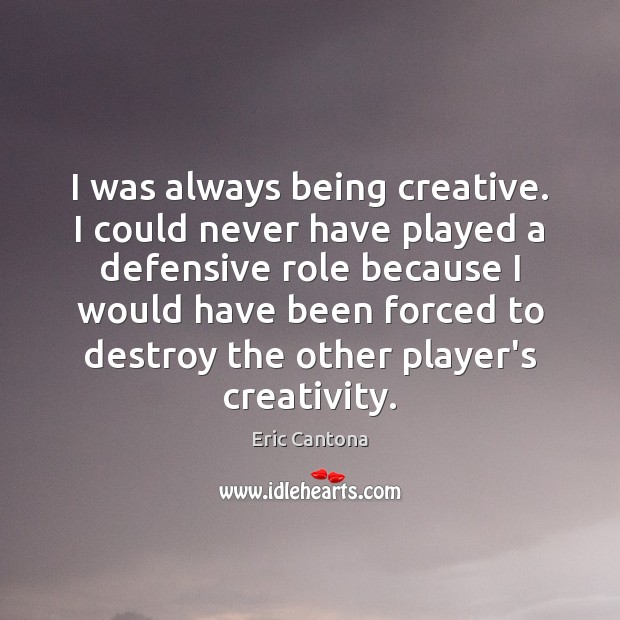 I was always being creative. I could never have played a defensive 