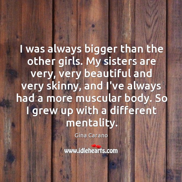I was always bigger than the other girls. My sisters are very, Gina Carano Picture Quote