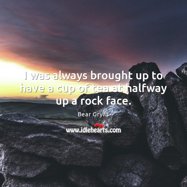 I was always brought up to have a cup of tea at halfway up a rock face. Bear Grylls Picture Quote