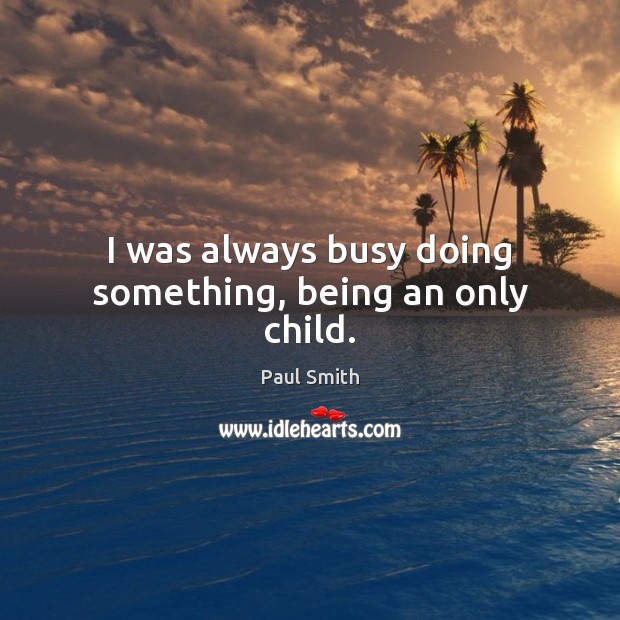 I was always busy doing something, being an only child. Paul Smith Picture Quote