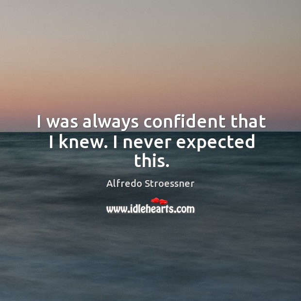 I was always confident that I knew. I never expected this. Alfredo Stroessner Picture Quote