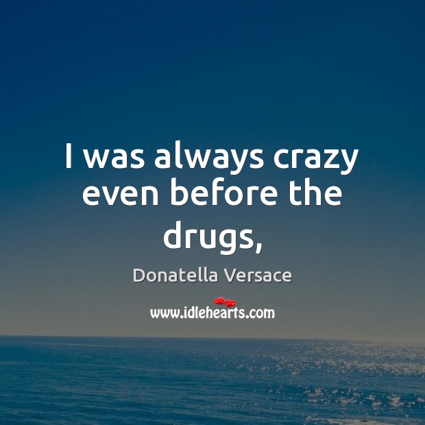 I was always crazy even before the drugs, Donatella Versace Picture Quote