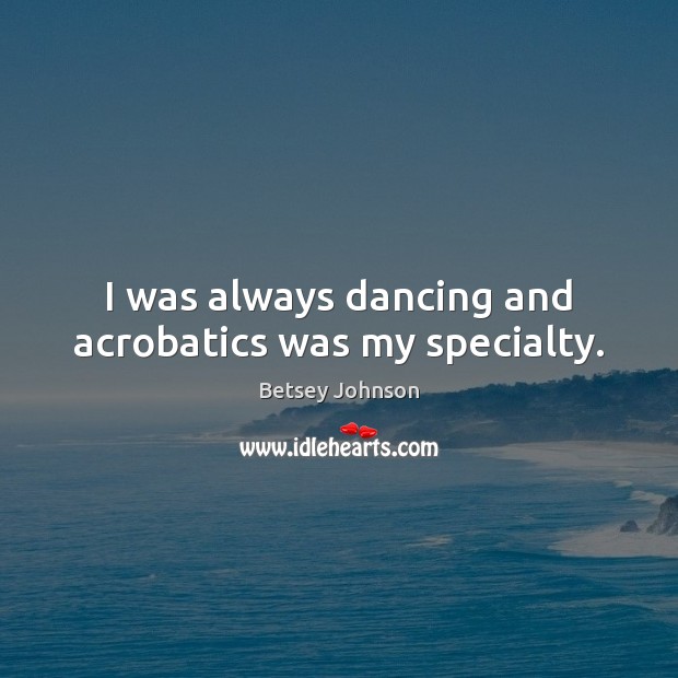 I was always dancing and acrobatics was my specialty. Betsey Johnson Picture Quote