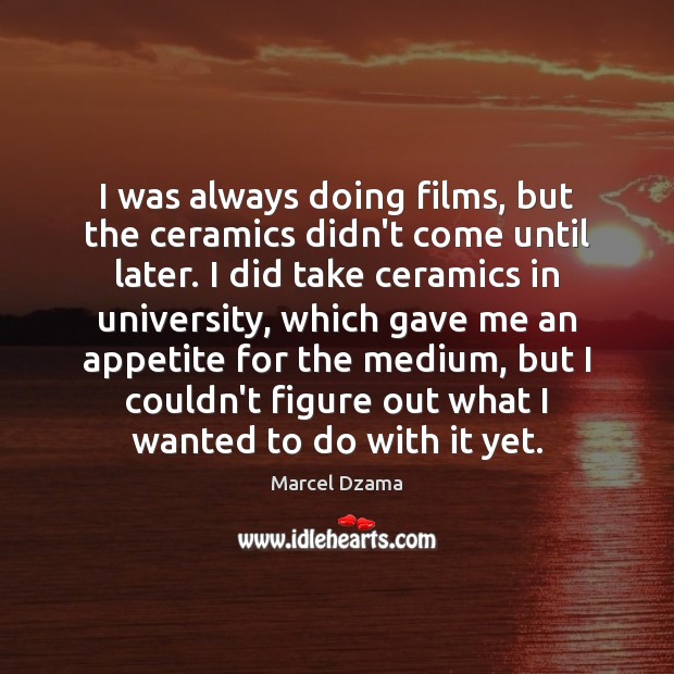 I was always doing films, but the ceramics didn’t come until later. Marcel Dzama Picture Quote