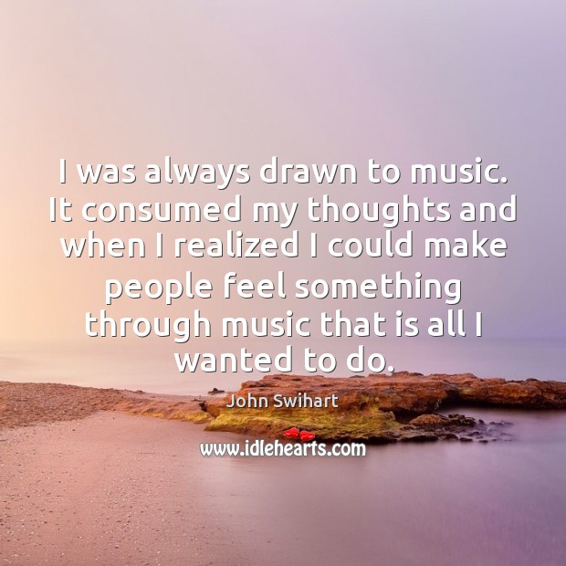 I was always drawn to music. It consumed my thoughts and when John Swihart Picture Quote
