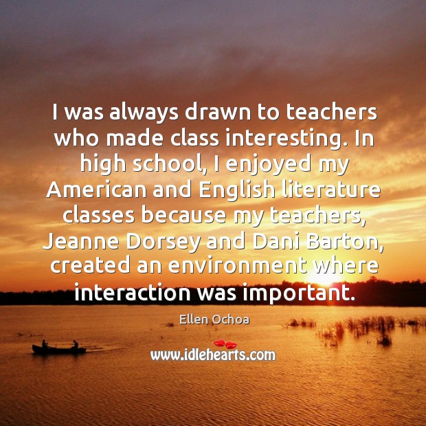 I was always drawn to teachers who made class interesting. In high school, I enjoyed my american Ellen Ochoa Picture Quote