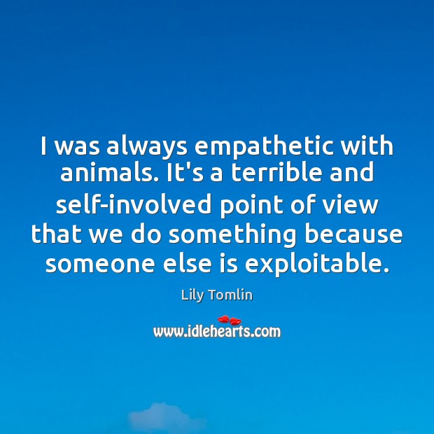 I was always empathetic with animals. It’s a terrible and self-involved point Lily Tomlin Picture Quote