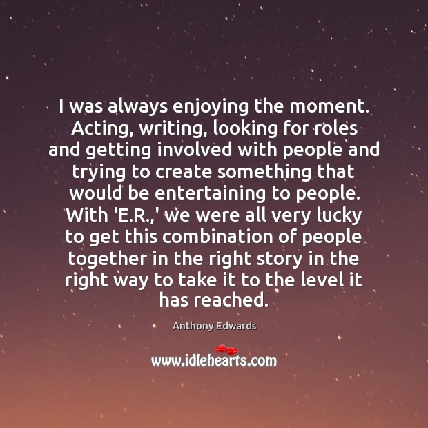 I was always enjoying the moment. Acting, writing, looking for roles and Anthony Edwards Picture Quote