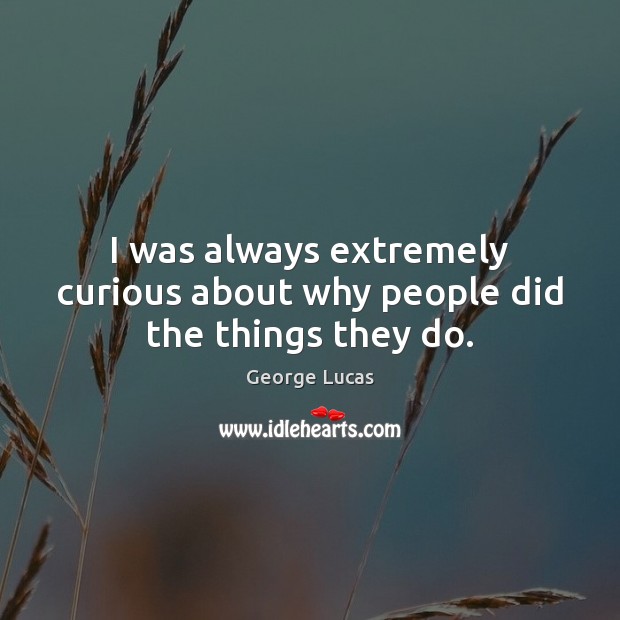 I was always extremely curious about why people did the things they do. George Lucas Picture Quote