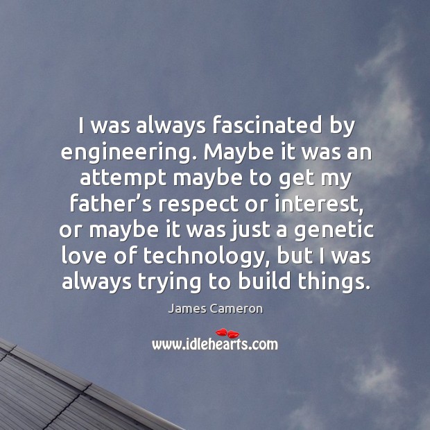 I was always fascinated by engineering. Maybe it was an attempt maybe to get my father’s Image