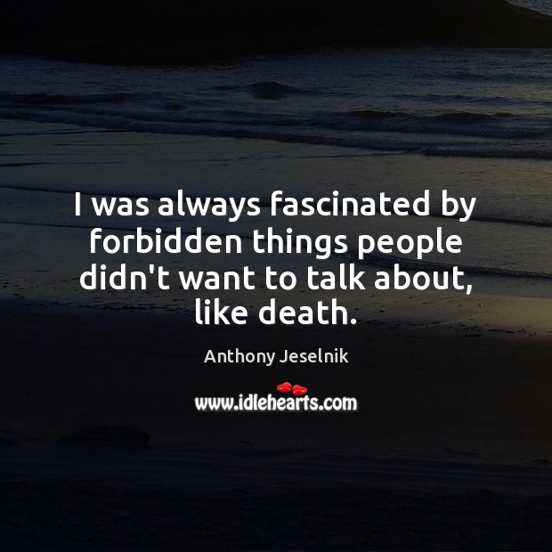 I was always fascinated by forbidden things people didn’t want to talk about, like death. Anthony Jeselnik Picture Quote