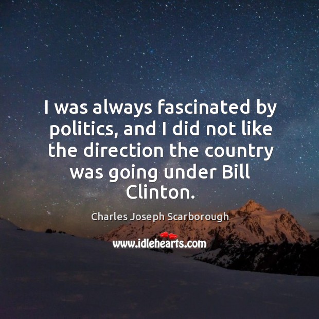 I was always fascinated by politics, and I did not like the direction the country was going under bill clinton. Charles Joseph Scarborough Picture Quote