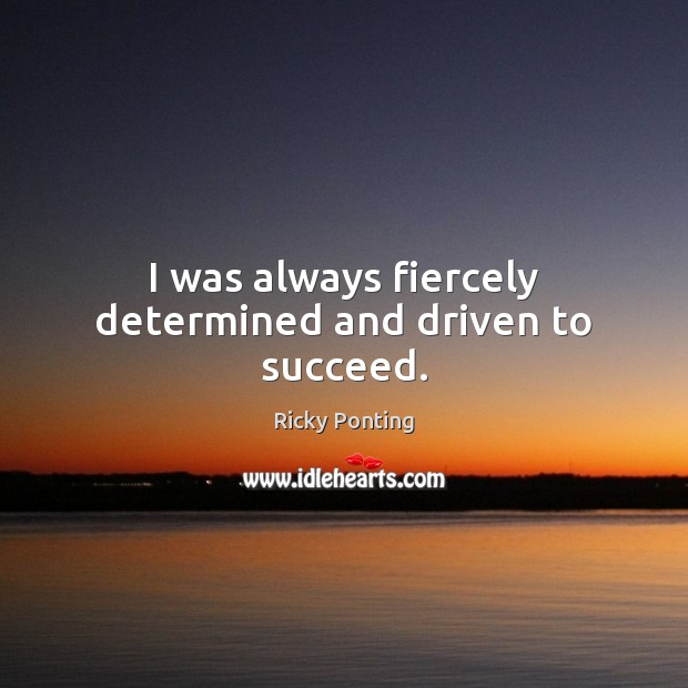 I was always fiercely determined and driven to succeed. Ricky Ponting Picture Quote