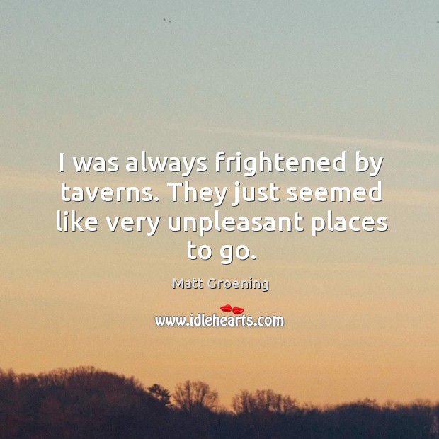 I was always frightened by taverns. They just seemed like very unpleasant places to go. Matt Groening Picture Quote