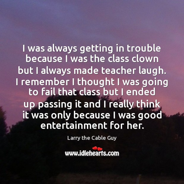 I was always getting in trouble because I was the class clown Larry the Cable Guy Picture Quote