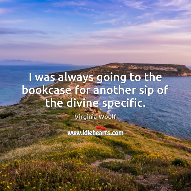 I was always going to the bookcase for another sip of the divine specific. Virginia Woolf Picture Quote