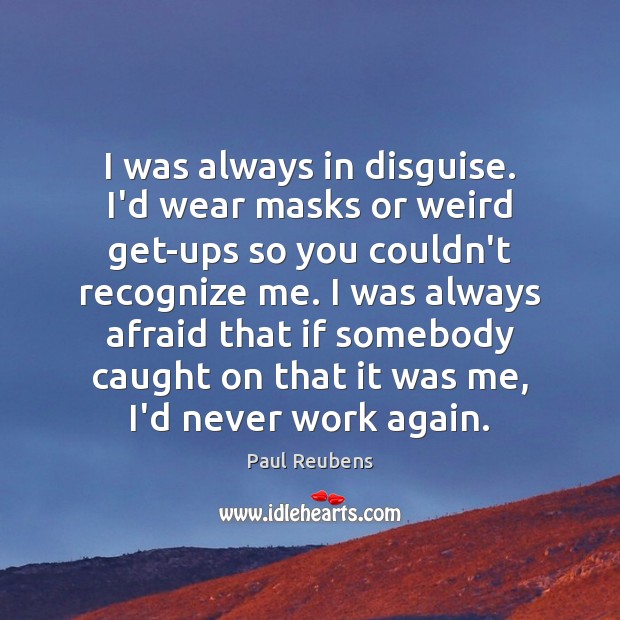 I was always in disguise. I’d wear masks or weird get-ups so 