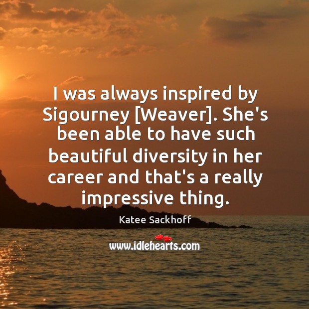 I was always inspired by Sigourney [Weaver]. She’s been able to have Katee Sackhoff Picture Quote