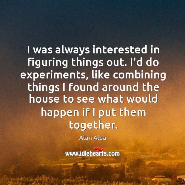I was always interested in figuring things out. I’d do experiments, like Alan Alda Picture Quote