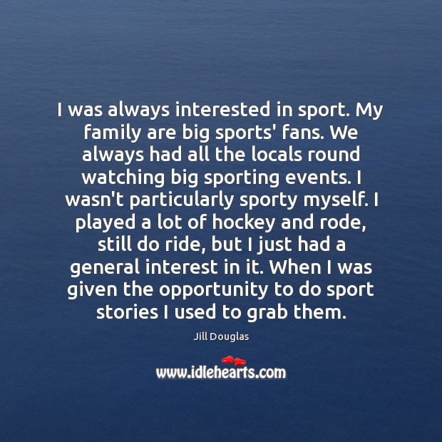I was always interested in sport. My family are big sports’ fans. Jill Douglas Picture Quote
