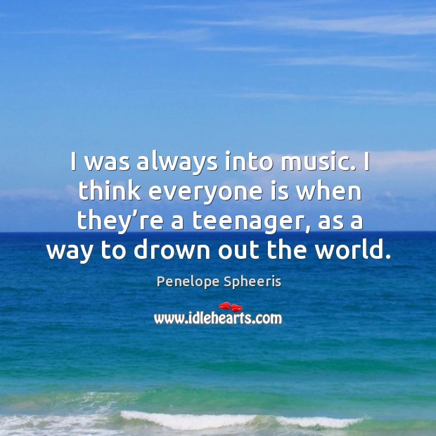 I was always into music. I think everyone is when they’re a teenager, as a way to drown out the world. Penelope Spheeris Picture Quote