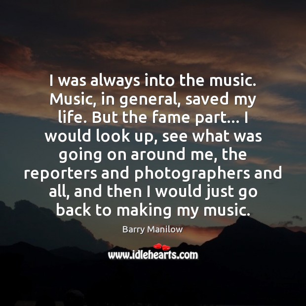 I was always into the music. Music, in general, saved my life. Barry Manilow Picture Quote