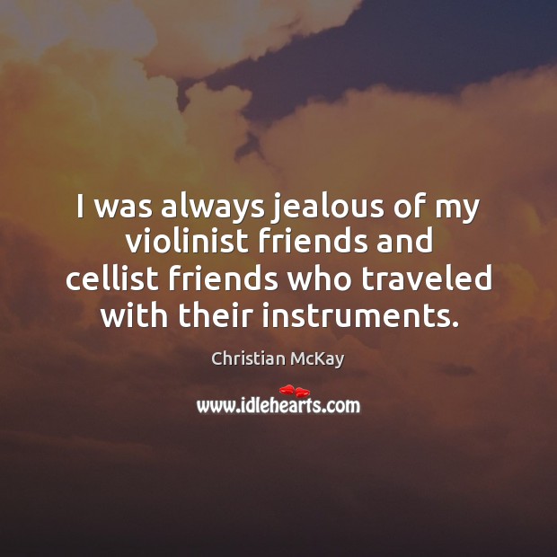 I was always jealous of my violinist friends and cellist friends who Christian McKay Picture Quote