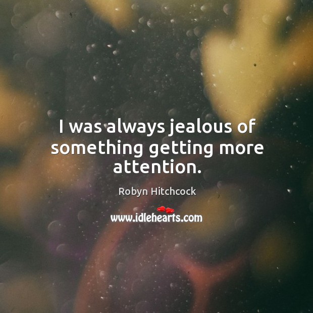 I was always jealous of something getting more attention. Image