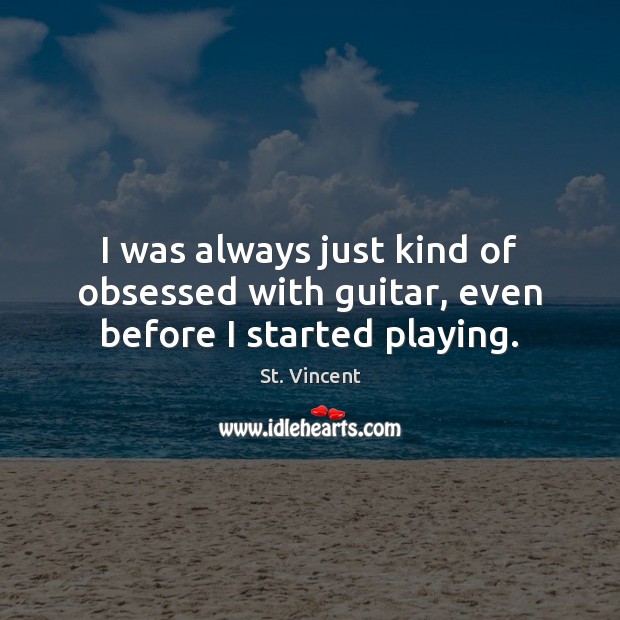 I was always just kind of obsessed with guitar, even before I started playing. St. Vincent Picture Quote