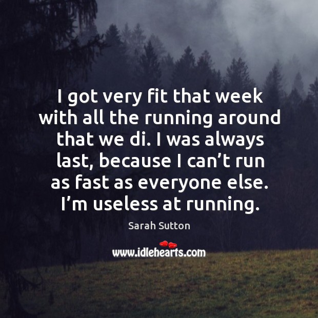 I was always last, because I can’t run as fast as everyone else. I’m useless at running. Sarah Sutton Picture Quote
