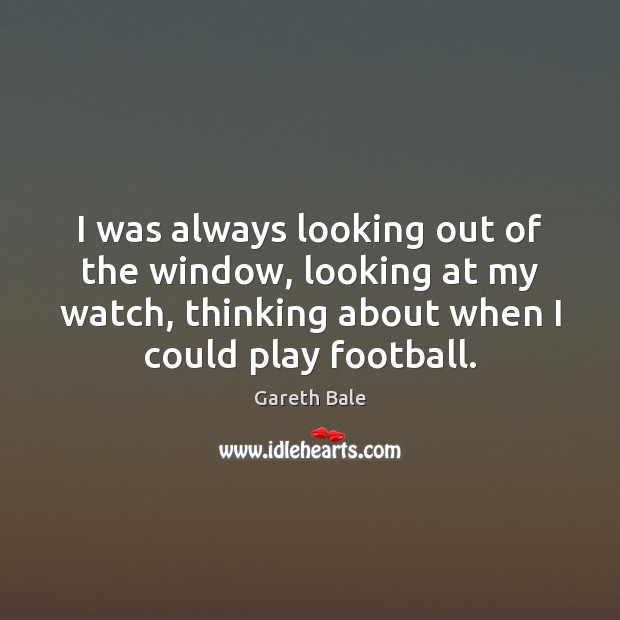 I was always looking out of the window, looking at my watch, Gareth Bale Picture Quote