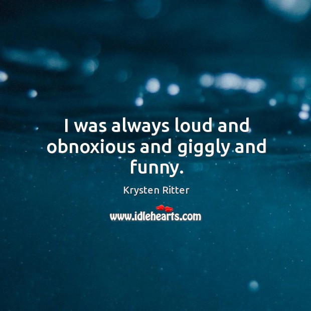 I was always loud and obnoxious and giggly and funny. Krysten Ritter Picture Quote